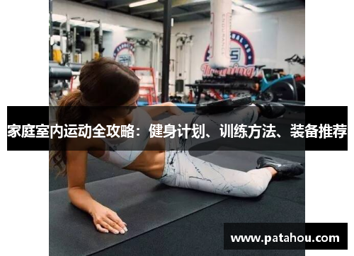 家庭室内运动全攻略：健身计划、训练方法、装备推荐