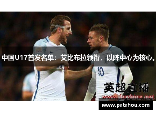 中国U17首发名单：艾比布拉领衔，以阵中心为核心。