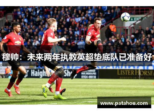 穆帅：未来两年执教英超垫底队已准备好